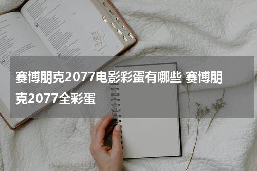 赛博朋克2077电影彩蛋有哪些 赛博朋克2077全彩蛋