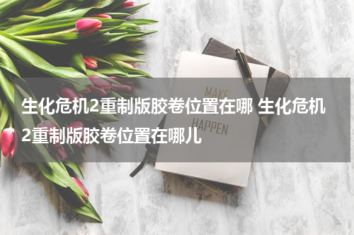 生化危机2重制版胶卷位置在哪 生化危机2重制版胶卷位置在哪儿