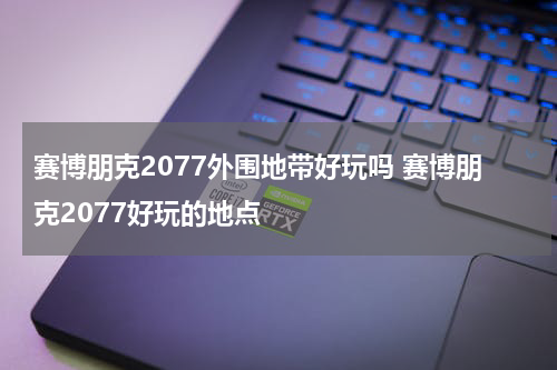 赛博朋克2077外围地带好玩吗 赛博朋克2077好玩的地点