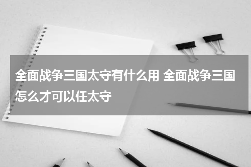 全面战争三国太守有什么用 全面战争三国怎么才可以任太守
