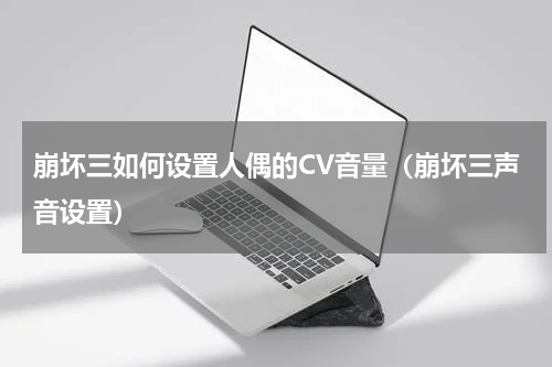 崩坏三如何设置人偶的CV音量（崩坏三声音设置）