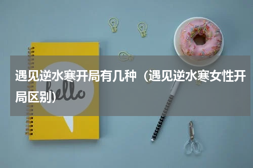 遇见逆水寒开局有几种（遇见逆水寒女性开局区别）