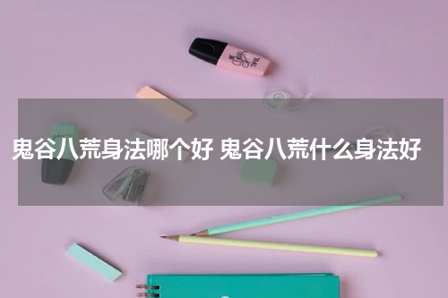 鬼谷八荒身法哪个好 鬼谷八荒什么身法好