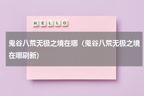 鬼谷八荒无极之境在哪（鬼谷八荒无极之境在哪刷新）