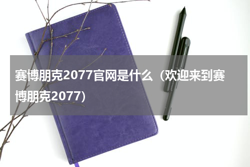 赛博朋克2077官网是什么（欢迎来到赛博朋克2077）