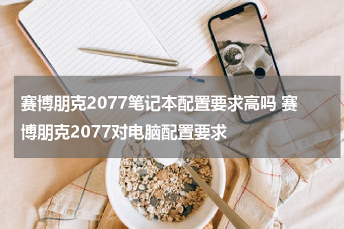 赛博朋克2077笔记本配置要求高吗 赛博朋克2077对电脑配置要求