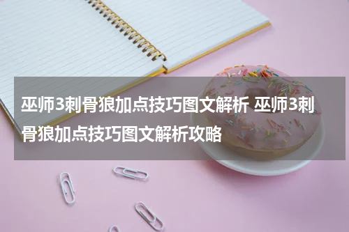 巫师3刺骨狼加点技巧图文解析 巫师3刺骨狼加点技巧图文解析攻略