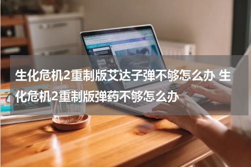 生化危机2重制版艾达子弹不够怎么办 生化危机2重制版弹药不够怎么办