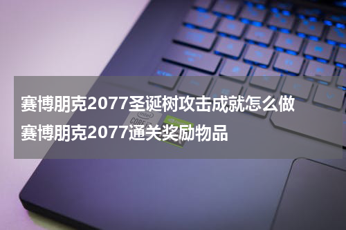 赛博朋克2077圣诞树攻击成就怎么做 赛博朋克2077通关奖励物品