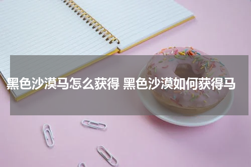 黑色沙漠马怎么获得 黑色沙漠如何获得马