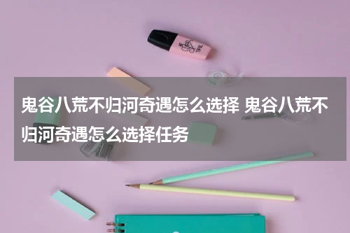 鬼谷八荒不归河奇遇怎么选择 鬼谷八荒不归河奇遇怎么选择任务