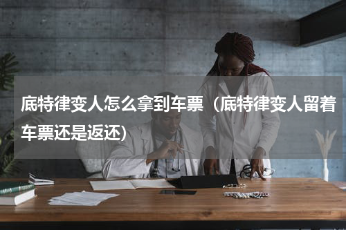 底特律变人怎么拿到车票（底特律变人留着车票还是返还）