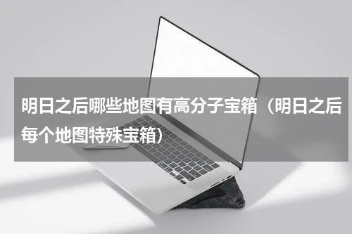 明日之后哪些地图有高分子宝箱（明日之后每个地图特殊宝箱）