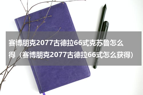 赛博朋克2077古德拉66式克苏鲁怎么得（赛博朋克2077古德拉66式怎么获得）