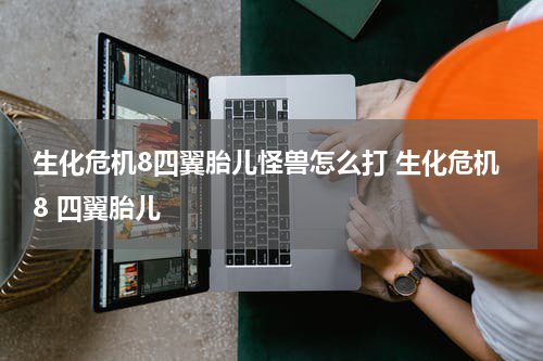 生化危机8四翼胎儿怪兽怎么打 生化危机8 四翼胎儿