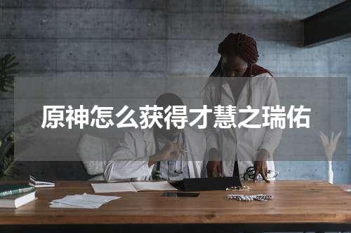 原神怎么获得才慧之瑞佑