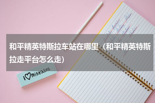 和平精英特斯拉车站在哪里（和平精英特斯拉走平台怎么走）