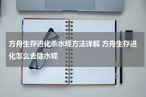 方舟生存进化杀水蛭方法详解 方舟生存进化怎么去除水蛭