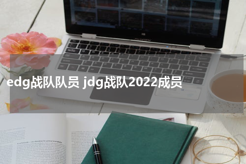 edg战队队员 jdg战队2022成员