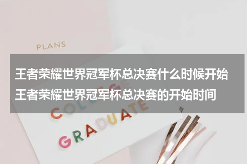 王者荣耀世界冠军杯总决赛什么时候开始 王者荣耀世界冠军杯总决赛的开始时间