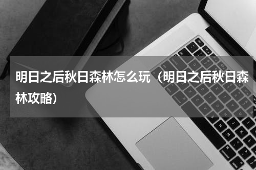 明日之后秋日森林怎么玩（明日之后秋日森林攻略）