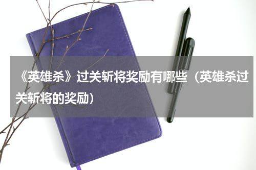《英雄杀》过关斩将奖励有哪些（英雄杀过关斩将的奖励）