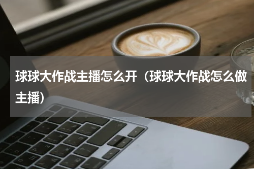 球球大作战主播怎么开（球球大作战怎么做主播）