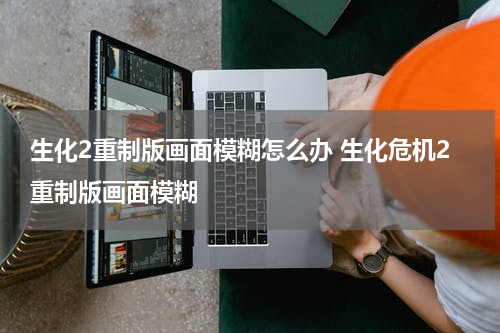 生化2重制版画面模糊怎么办 生化危机2重制版画面模糊