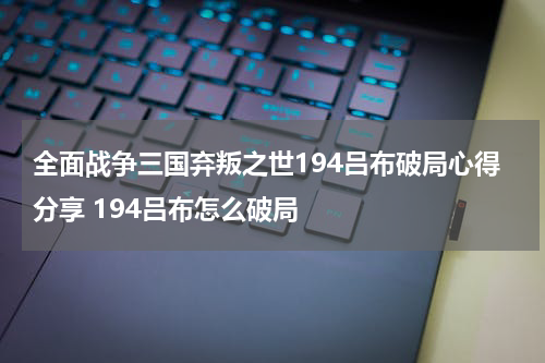 全面战争三国弃叛之世194吕布破局心得分享 194吕布怎么破局