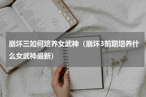 崩坏三如何培养女武神（崩坏3前期培养什么女武神最新）