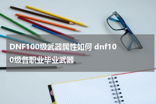 DNF100级武器属性如何 dnf100级各职业毕业武器