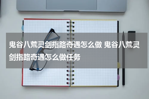 鬼谷八荒灵剑指路奇遇怎么做 鬼谷八荒灵剑指路奇遇怎么做任务