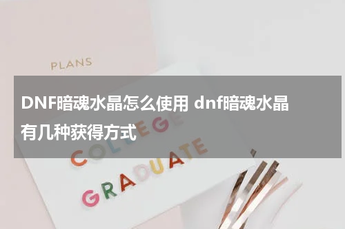 DNF暗魂水晶怎么使用 dnf暗魂水晶有几种获得方式