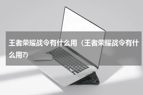 王者荣耀战令有什么用（王者荣耀战令有什么用?）