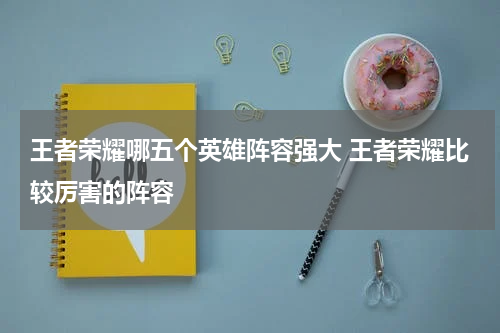 王者荣耀哪五个英雄阵容强大 王者荣耀比较厉害的阵容