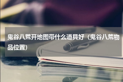 鬼谷八荒开地图带什么道具好（鬼谷八荒物品位置）