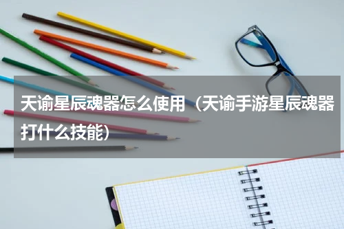 天谕星辰魂器怎么使用（天谕手游星辰魂器打什么技能）