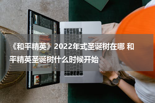 《和平精英》2022年式圣诞树在哪 和平精英圣诞树什么时候开始
