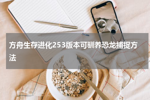 方舟生存进化253版本可驯养恐龙捕捉方法