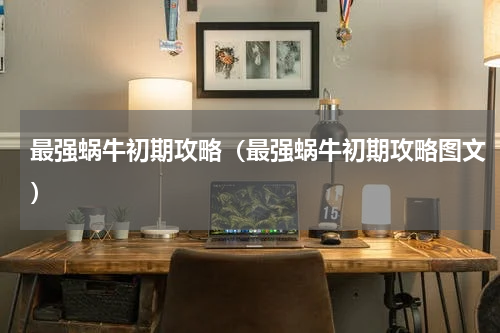 最强蜗牛初期攻略（最强蜗牛初期攻略图文）