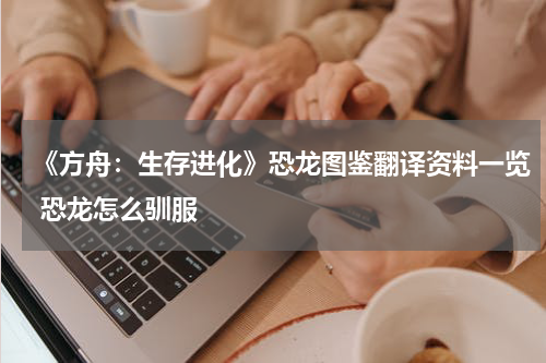 《方舟：生存进化》恐龙图鉴翻译资料一览 恐龙怎么驯服