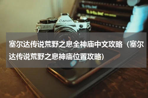 塞尔达传说荒野之息全神庙中文攻略（塞尔达传说荒野之息神庙位置攻略）