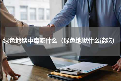 绿色地狱中毒吃什么（绿色地狱什么能吃）