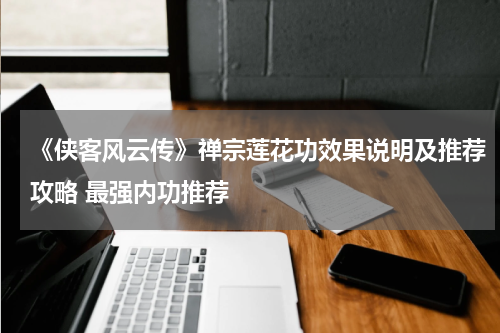 《侠客风云传》禅宗莲花功效果说明及推荐攻略 最强内功推荐