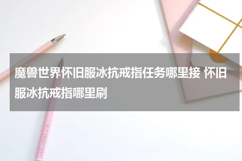 魔兽世界怀旧服冰抗戒指任务哪里接 怀旧服冰抗戒指哪里刷
