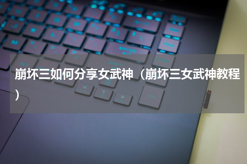 崩坏三如何分享女武神（崩坏三女武神教程）