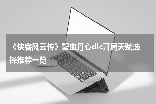 《侠客风云传》碧血丹心dlc开局天赋选择推荐一览