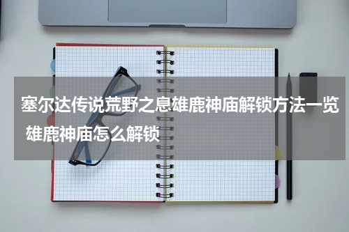 塞尔达传说荒野之息雄鹿神庙解锁方法一览 雄鹿神庙怎么解锁
