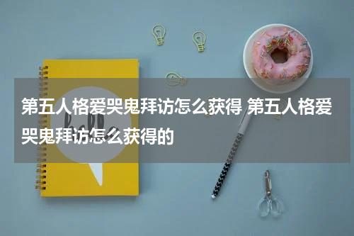 第五人格爱哭鬼拜访怎么获得 第五人格爱哭鬼拜访怎么获得的