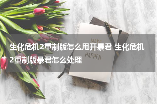 生化危机2重制版怎么甩开暴君 生化危机2重制版暴君怎么处理